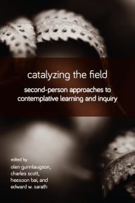 Title: Catalyzing the Field: Second-Person Approaches to Contemplative Learning and Inquiry, Author: Olen Gunnlaugson