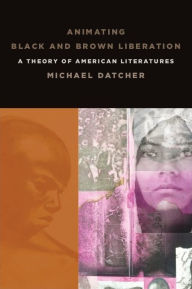 Title: Animating Black and Brown Liberation: A Theory of American Literatures, Author: Michael Datcher