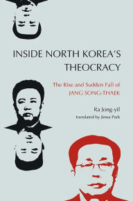 Title: Inside North Korea's Theocracy: The Rise and Sudden Fall of Jang Song-thaek, Author: Ra Jong-yil