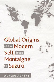 Title: Global Origins of the Modern Self, from Montaigne to Suzuki, Author: Avram Alpert