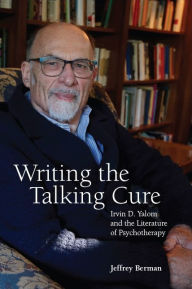 Title: Writing the Talking Cure: Irvin D. Yalom and the Literature of Psychotherapy, Author: Jeffrey Berman