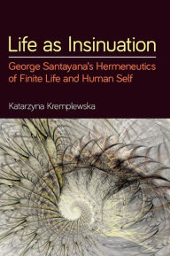 Title: Life as Insinuation: George Santayana's Hermeneutics of Finite Life and Human Self, Author: Katarzyna Kremplewska