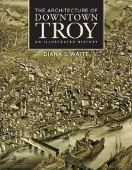 Title: The Architecture of Downtown Troy: An Illustrated History, Author: Diana S. Waite