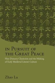 Title: In Pursuit of the Great Peace: Han Dynasty Classicism and the Making of Early Medieval Literati Culture, Author: Lu Zhao