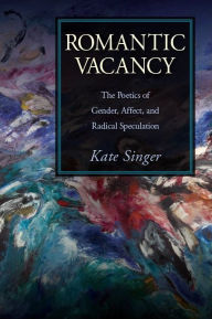 Title: Romantic Vacancy: The Poetics of Gender, Affect, and Radical Speculation, Author: Kate Singer