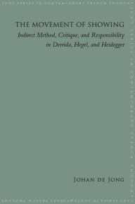 Title: The Movement of Showing: Indirect Method, Critique, and Responsibility in Derrida, Hegel, and Heidegger, Author: Johan E. de Jong