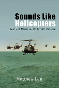 Title: Sounds Like Helicopters: Classical Music in Modernist Cinema, Author: Matthew Lau