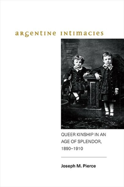 Argentine Intimacies: Queer Kinship in an Age of Splendor, 1890?1910