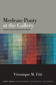 Title: Merleau-Ponty at the Gallery: Questioning Art beyond His Reach, Author: Veronique M. Foti