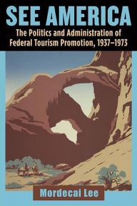 Title: See America: The Politics and Administration of Federal Tourism Promotion, 1937-1973, Author: Mordecai Lee