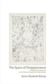 Title: Space of Disappearance, The: A Narrative Commons in the Ruins of Argentine State Terror, Author: Karen Elizabeth Bishop