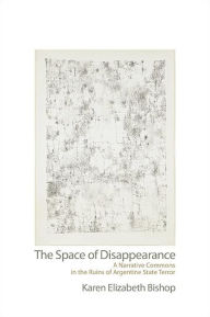 Title: The Space of Disappearance: A Narrative Commons in the Ruins of Argentine State Terror, Author: Karen Elizabeth Bishop