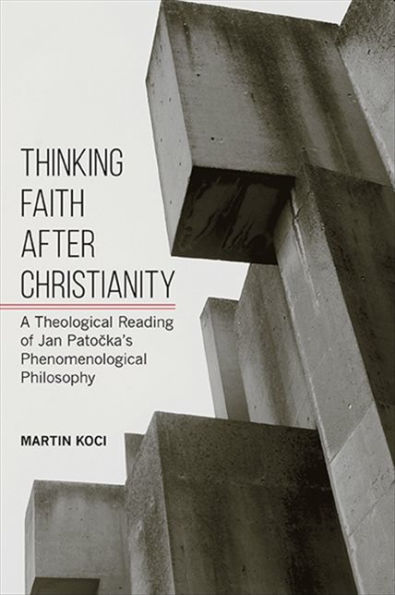 Thinking Faith after Christianity: A Theological Reading of Jan Patocka's Phenomenological Philosophy