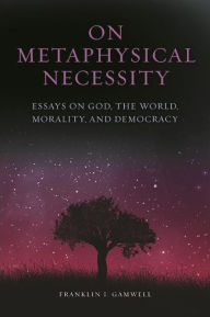 Title: On Metaphysical Necessity: Essays on God, the World, Morality, and Democracy, Author: Franklin I. Gamwell