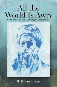 Title: All the World Is Awry: Al-Ma?arri and the Luzumiyyat, Revisited, Author: R. Kevin Lacey