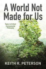 Title: A World Not Made for Us: Topics in Critical Environmental Philosophy, Author: Keith R. Peterson