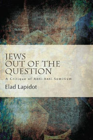 Title: Jews Out of the Question: A Critique of Anti-Anti-Semitism, Author: Elad Lapidot