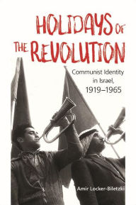 Title: Holidays of the Revolution: Communist Identity in Israel, 1919-1965, Author: Amir Locker-Biletzki