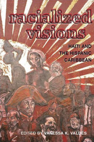 Title: Racialized Visions: Haiti and the Hispanic Caribbean, Author: Vanessa K. Valdés