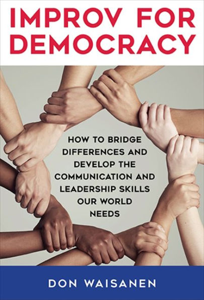 Improv for Democracy: How to Bridge Differences and Develop the Communication Leadership Skills Our World Needs