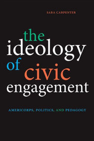 Title: The Ideology of Civic Engagement: AmeriCorps, Politics, and Pedagogy, Author: Sara Carpenter