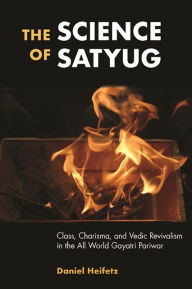 Title: The Science of Satyug: Class, Charisma, and Vedic Revivalism in the All World Gayatri Pariwar, Author: Daniel Heifetz