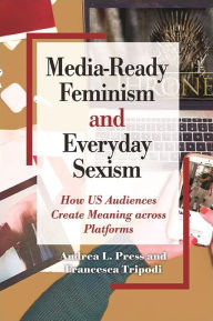 Title: Media-Ready Feminism and Everyday Sexism: How US Audiences Create Meaning across Platforms, Author: Andrea L. Press