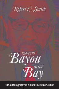 Title: From the Bayou to the Bay: The Autobiography of a Black Liberation Scholar, Author: Robert C. Smith