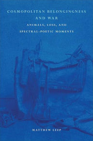 Title: Cosmopolitan Belongingness and War: Animals, Loss, and Spectral-Poetic Moments, Author: Matthew Leep