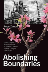 Title: Abolishing Boundaries: Global Utopias in the Formation of Modern Chinese Political Thought, 1880-1940, Author: Peter Zarrow