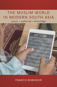 Title: The Muslim World in Modern South Asia: Power, Authority, Knowledge, Author: Francis Robinson