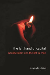 Title: The Left Hand of Capital: Neoliberalism and the Left in Chile, Author: Fernando Ignacio Leiva