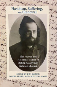 Hasidism, Suffering, and Renewal: The Prewar and Holocaust Legacy of Rabbi Kalonymus Kalman Shapira
