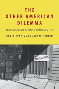 Title: The Other American Dilemma: Schools, Mexicans, and the Nature of Jim Crow, 1912-1953, Author: Rubén Donato