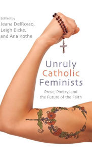 Title: Unruly Catholic Feminists: Prose, Poetry, and the Future of the Faith, Author: Jeana DelRosso