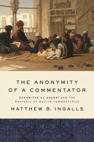 Title: The Anonymity of a Commentator: Zakariyya al-An?ari and the Rhetoric of Muslim Commentaries, Author: Matthew B. Ingalls