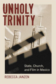 Title: Unholy Trinity: State, Church, and Film in Mexico, Author: Rebecca Janzen