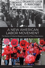 Title: A New American Labor Movement: The Decline of Collective Bargaining and the Rise of Direct Action, Author: William E. Scheuerman