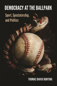 Title: Democracy at the Ballpark: Sport, Spectatorship, and Politics, Author: Thomas David Bunting