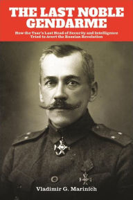 Title: The Last Noble Gendarme: How the Tsar's Last Head of Security and Intelligence Tried to Avert the Russian Revolution, Author: Vladimir G. Marinich