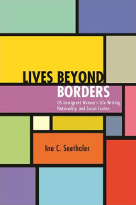 Title: Lives beyond Borders: US Immigrant Women's Life Writing, Nationality, and Social Justice, Author: Ina C. Seethaler