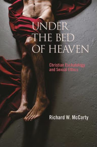 Title: Under the Bed of Heaven: Christian Eschatology and Sexual Ethics, Author: Richard W. McCarty