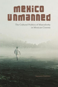 Pdf ebooks downloads Mexico Unmanned: The Cultural Politics of Masculinity in Mexican Cinema MOBI by Samanta Ord ez