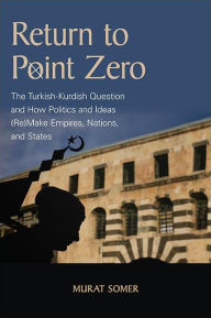 Title: Return to Point Zero: The Turkish-Kurdish Question and How Politics and Ideas (Re)Make Empires, Nations, and States, Author: Murat Somer