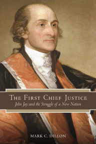Title: The First Chief Justice: John Jay and the Struggle of a New Nation, Author: Mark C. Dillon
