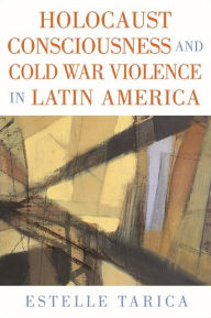 Title: Holocaust Consciousness and Cold War Violence in Latin America, Author: Estelle Tarica