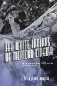 Title: The White Indians of Mexican Cinema: Racial Masquerade throughout the Golden Age, Author: Mónica García Blizzard