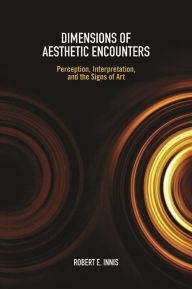 Title: Dimensions of Aesthetic Encounters: Perception, Interpretation, and the Signs of Art, Author: Robert E. Innis