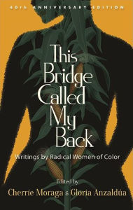 Title: This Bridge Called My Back, Fortieth Anniversary Edition: Writings by Radical Women of Color, Author: Cherríe Moraga