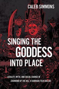 Title: Singing the Goddess into Place: Locality, Myth, and Social Change in Chamundi of the Hill, a Kannada Folk Ballad, Author: Caleb Simmons